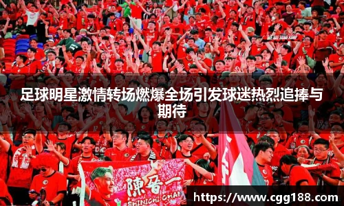 足球明星激情转场燃爆全场引发球迷热烈追捧与期待