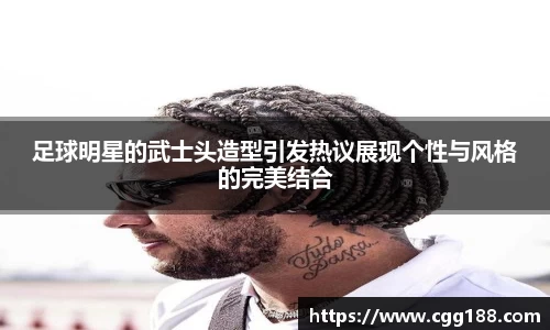 足球明星的武士头造型引发热议展现个性与风格的完美结合