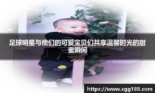 足球明星与他们的可爱宝贝们共享温馨时光的甜蜜瞬间